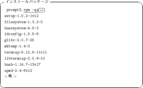 \begin{itembox}[l]{$B%$%s%9%H!<%k%Q%C%1!<%8(B}
\begin{alltt}
\relax{} prompt% \under...
...bash-1.14.7-13vl7
\\ apmd-2.4-6vl2
\\ \(<$BN,(B>\)\\ \relax \end{alltt}\end{itembox}