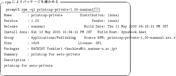 \begin{itembox}[l]{{\tt rpm} $B$K$h$j%Q%C%1!<%8$r3N$+$a$k(B}
\begin{alltt}
\relax{} ...
...\\ Description :
\\ printcap for seto-private
\\ \relax \end{alltt}\end{itembox}