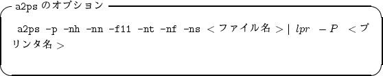 \begin{itembox}[l]{{\tt a2ps} $B$N%*%W%7%g%s(B}
\begin{alltt}
\relax{} a2ps -p -nh -...
... \(<$B%U%!%$%kL>(B>\)\vert lpr -P \(<$B%W%j%s%?L>(B>\)\\ \relax \end{alltt}\end{itembox}