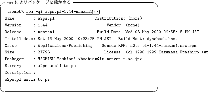 \begin{itembox}[l]{{\tt rpm} $B$K$h$j%Q%C%1!<%8$r3N$+$a$k(B}
\begin{alltt}
\relax{} ...
...to ps
\\ Description :
\\ a2ps.pl ascii to ps
\\ \relax \end{alltt}\end{itembox}