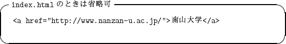 \begin{itembox}[l]{{\tt index.html} $B$N$H$-$O>JN,2D(B}
\begin{alltt}
\relax{} <a href=''http://www.nanzan-u.ac.jp/''>$BFn;3Bg3X(B</a>
\\ \relax \end{alltt}\end{itembox}