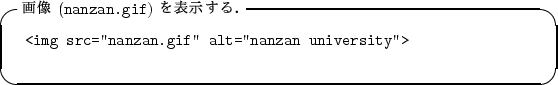 \begin{itembox}[l]{$B2hA|(B ({\tt nanzan.gif}) $B$rI=<($9$k!%(B}
\begin{alltt}
\relax{} ...
...src=''nanzan.gif'' alt=''nanzan university''>
\\ \relax \end{alltt}\end{itembox}